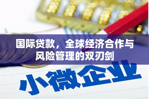 阿鲁科尔沁旗国际贷款，全球经济合作与风险管理的双刃剑