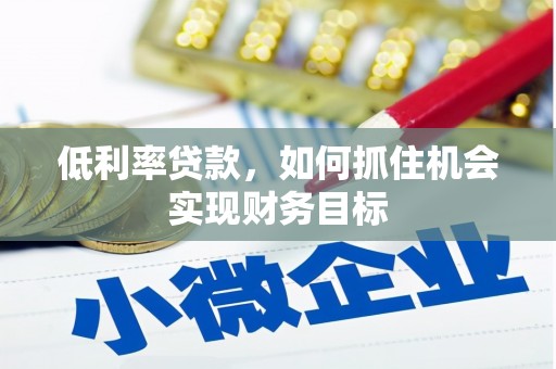 阿鲁科尔沁旗低利率贷款，如何抓住机会实现财务目标