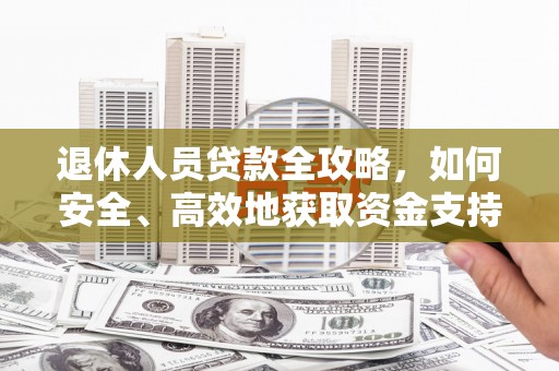 阿鲁科尔沁旗退休人员贷款全攻略，如何安全、高效地获取资金支持