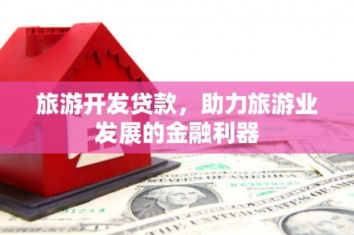 阿鲁科尔沁旗旅游开发贷款，助力旅游业发展的金融利器