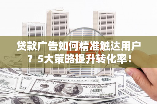 阿鲁科尔沁旗贷款广告如何精准触达用户？5大策略提升转化率！