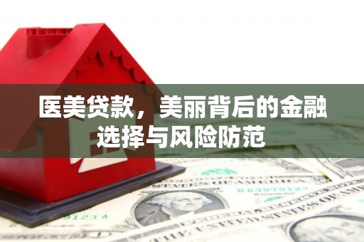 阿鲁科尔沁旗医美贷款，美丽背后的金融选择与风险防范