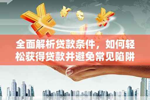 阿鲁科尔沁旗全面解析贷款条件，如何轻松获得贷款并避免常见陷阱