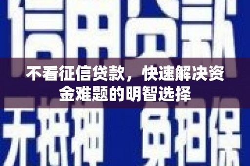 阿鲁科尔沁旗不看征信贷款，快速解决资金难题的明智选择