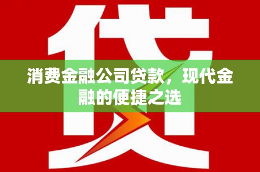 阿鲁科尔沁旗消费金融公司贷款，现代金融的便捷之选