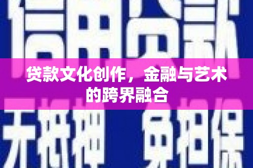 阿鲁科尔沁旗贷款文化创作，金融与艺术的跨界融合