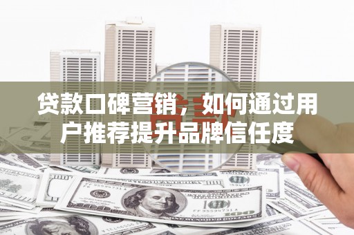 阿鲁科尔沁旗贷款口碑营销，如何通过用户推荐提升品牌信任度