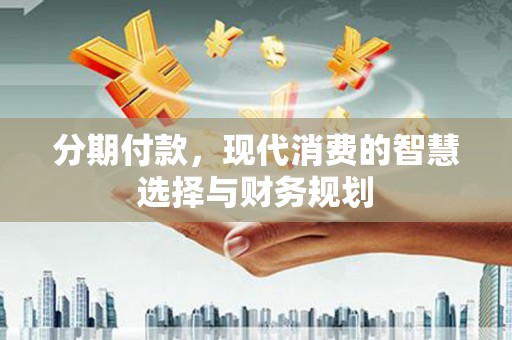 阿鲁科尔沁旗分期付款，现代消费的智慧选择与财务规划