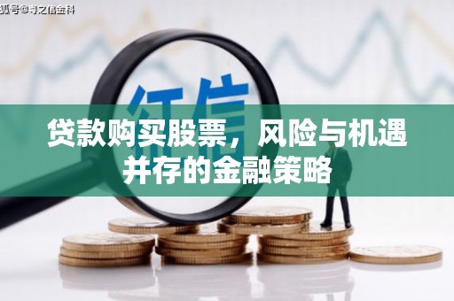 阿鲁科尔沁旗贷款购买股票，风险与机遇并存的金融策略