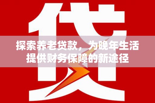 阿鲁科尔沁旗探索养老贷款，为晚年生活提供财务保障的新途径