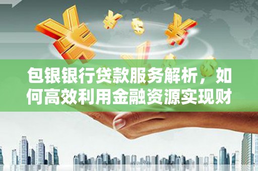 阿鲁科尔沁旗包银银行贷款服务解析，如何高效利用金融资源实现财富增长
