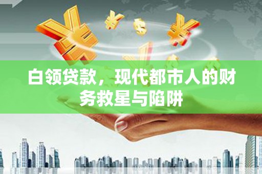 阿鲁科尔沁旗白领贷款，现代都市人的财务救星与陷阱