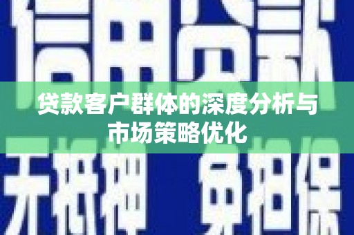 阿鲁科尔沁旗贷款客户群体的深度分析与市场策略优化
