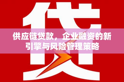 阿鲁科尔沁旗供应链贷款，企业融资的新引擎与风险管理策略