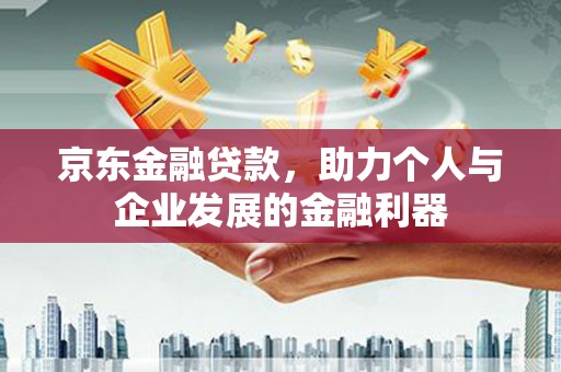 阿鲁科尔沁旗京东金融贷款，助力个人与企业发展的金融利器