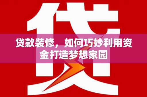 阿鲁科尔沁旗贷款装修，如何巧妙利用资金打造梦想家园
