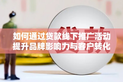 阿鲁科尔沁旗如何通过贷款线下推广活动提升品牌影响力与客户转化率