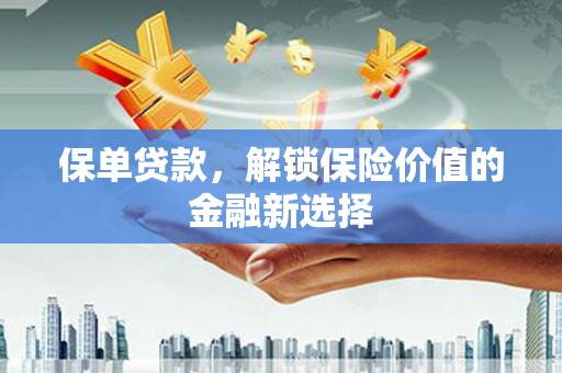阿鲁科尔沁旗保单贷款，解锁保险价值的金融新选择