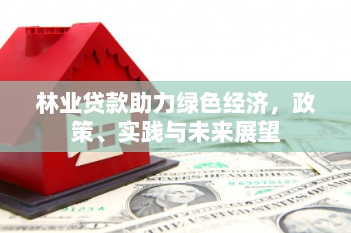 阿鲁科尔沁旗林业贷款助力绿色经济，政策、实践与未来展望