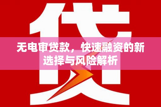 阿鲁科尔沁旗无电审贷款，快速融资的新选择与风险解析
