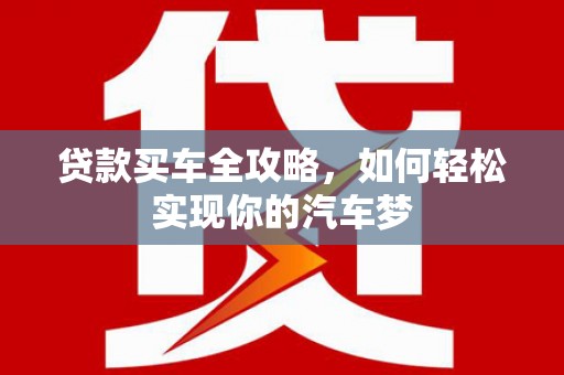 阿鲁科尔沁旗贷款买车全攻略，如何轻松实现你的汽车梦