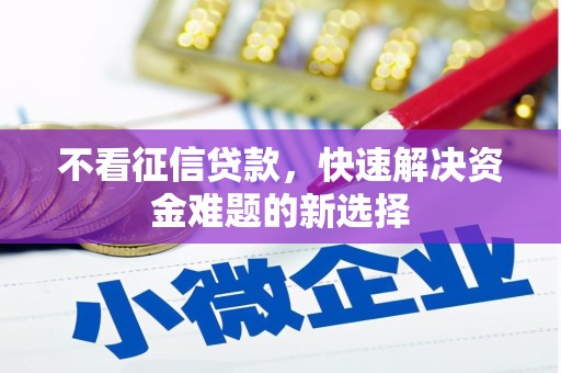 阿鲁科尔沁旗不看征信贷款，快速解决资金难题的新选择