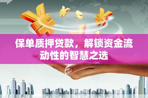 阿鲁科尔沁旗保单质押贷款，解锁资金流动性的智慧之选