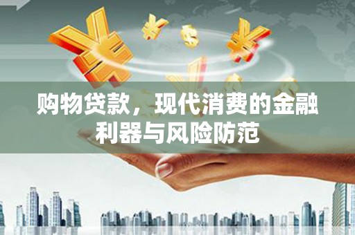 阿鲁科尔沁旗购物贷款，现代消费的金融利器与风险防范