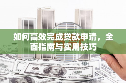 阿鲁科尔沁旗如何高效完成贷款申请，全面指南与实用技巧