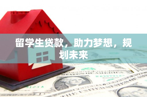 阿鲁科尔沁旗留学生贷款，助力梦想，规划未来