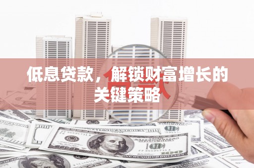 阿鲁科尔沁旗低息贷款，解锁财富增长的关键策略