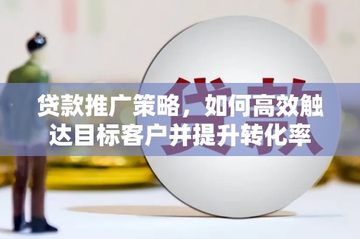 阿鲁科尔沁旗贷款推广策略，如何高效触达目标客户并提升转化率