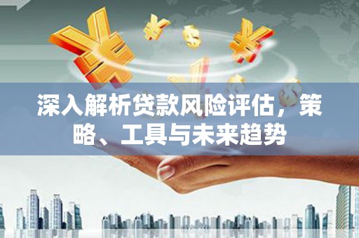阿鲁科尔沁旗深入解析贷款风险评估，策略、工具与未来趋势