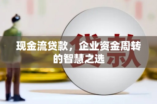 阿鲁科尔沁旗现金流贷款，企业资金周转的智慧之选