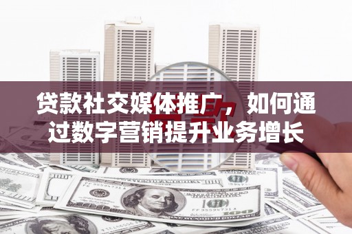 阿鲁科尔沁旗贷款社交媒体推广，如何通过数字营销提升业务增长