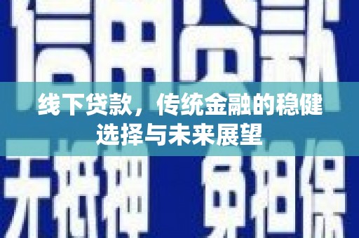 阿鲁科尔沁旗线下贷款，传统金融的稳健选择与未来展望