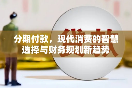 阿鲁科尔沁旗分期付款，现代消费的智慧选择与财务规划新趋势