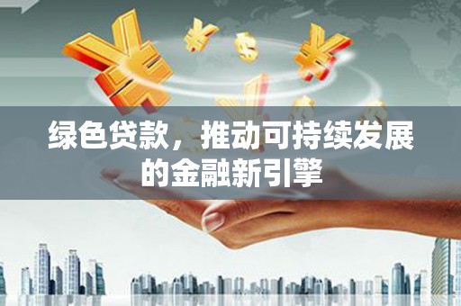 阿鲁科尔沁旗绿色贷款，推动可持续发展的金融新引擎