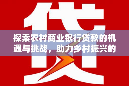 阿鲁科尔沁旗探索农村商业银行贷款的机遇与挑战，助力乡村振兴的金融引擎