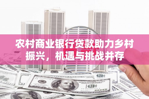 阿鲁科尔沁旗农村商业银行贷款助力乡村振兴，机遇与挑战并存