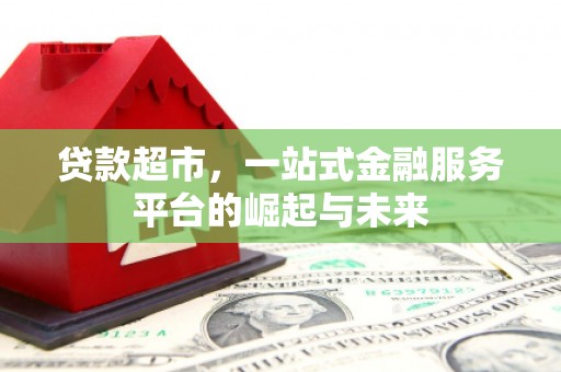 阿鲁科尔沁旗贷款超市，一站式金融服务平台的崛起与未来