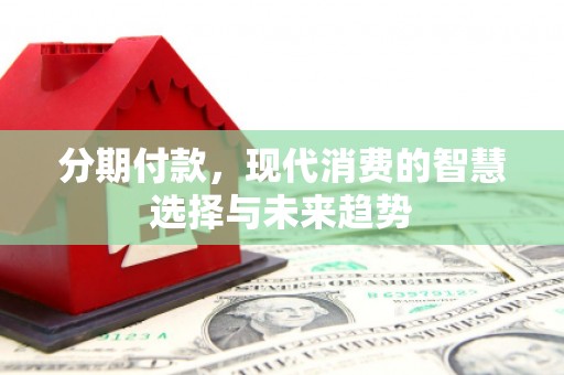 阿鲁科尔沁旗分期付款，现代消费的智慧选择与未来趋势