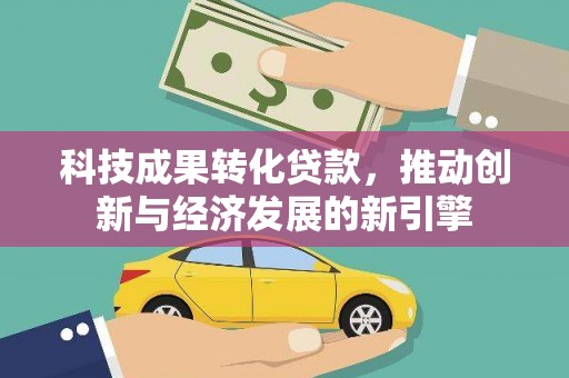 阿鲁科尔沁旗科技成果转化贷款，推动创新与经济发展的新引擎