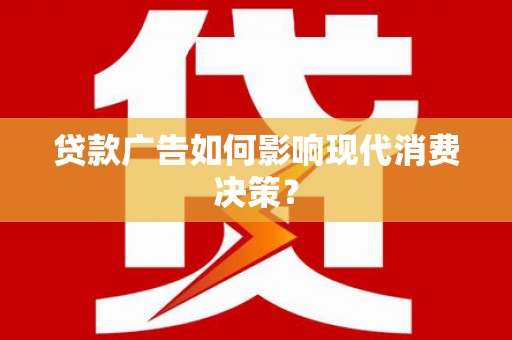 阿鲁科尔沁旗贷款广告如何影响现代消费决策？