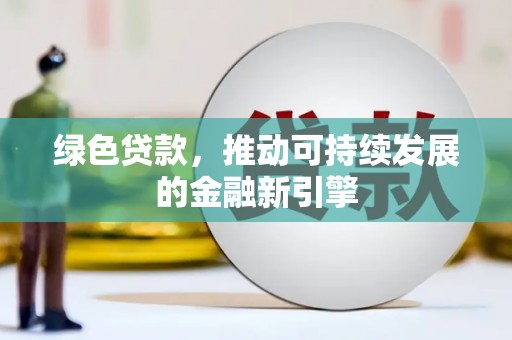 阿鲁科尔沁旗绿色贷款，推动可持续发展的金融新引擎