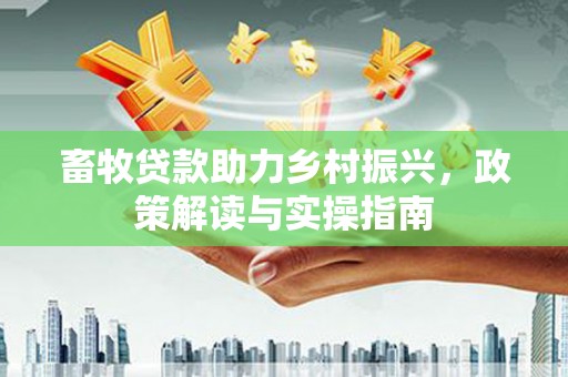 阿鲁科尔沁旗畜牧贷款助力乡村振兴，政策解读与实操指南
