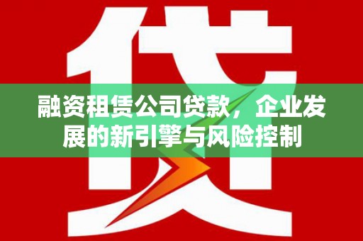 阿鲁科尔沁旗融资租赁公司贷款，企业发展的新引擎与风险控制