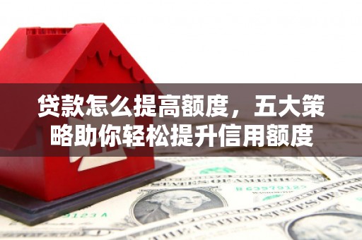 阿鲁科尔沁旗贷款怎么提高额度，五大策略助你轻松提升信用额度