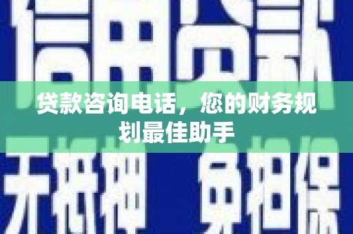 阿鲁科尔沁旗贷款咨询电话，您的财务规划最佳助手