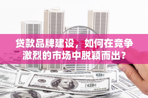 阿鲁科尔沁旗贷款品牌建设，如何在竞争激烈的市场中脱颖而出？